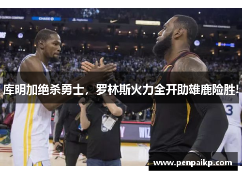库明加绝杀勇士，罗林斯火力全开助雄鹿险胜!