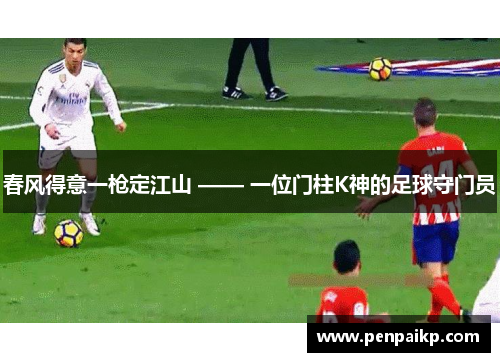 春风得意一枪定江山 —— 一位门柱K神的足球守门员